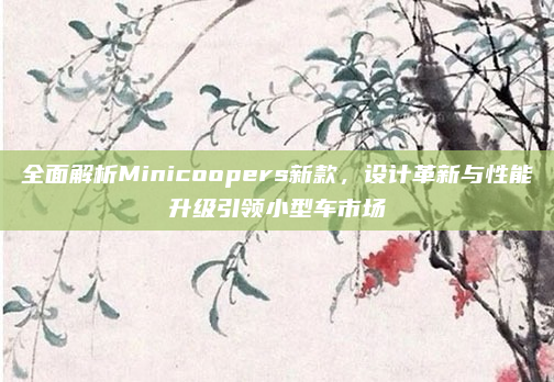 全面解析Minicoopers新款，设计革新与性能升级引领小型车市场