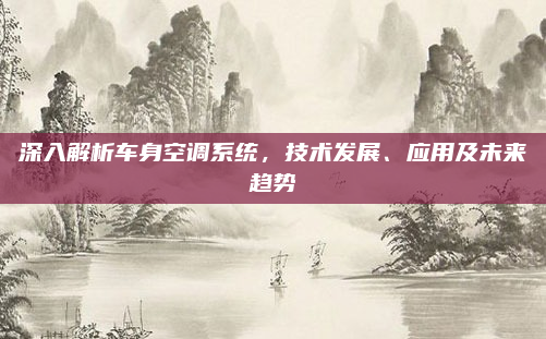 深入解析车身空调系统，技术发展、应用及未来趋势