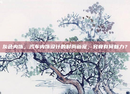 灰色内饰，汽车内饰设计的时尚新宠，究竟有何魅力？