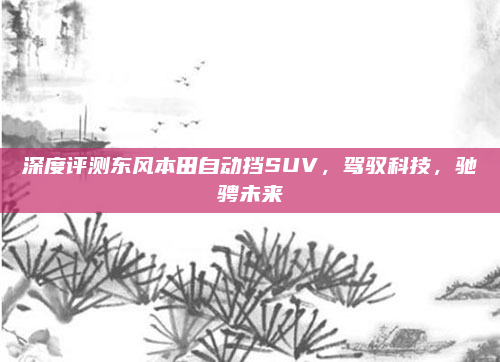 深度评测东风本田自动挡SUV，驾驭科技，驰骋未来