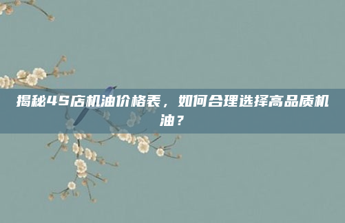 揭秘4S店机油价格表，如何合理选择高品质机油？