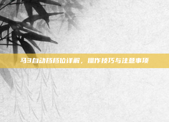 马3自动挡档位详解，操作技巧与注意事项