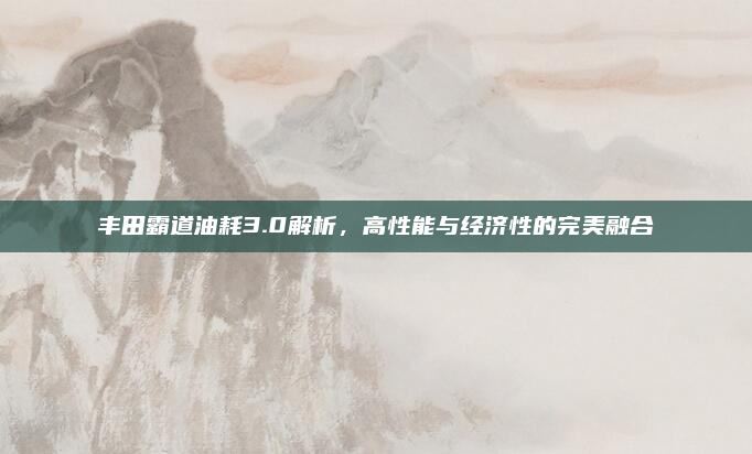丰田霸道油耗3.0解析，高性能与经济性的完美融合