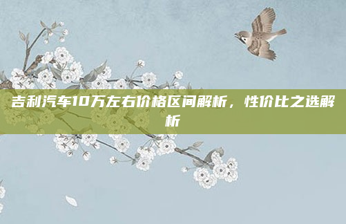 吉利汽车10万左右价格区间解析，性价比之选解析
