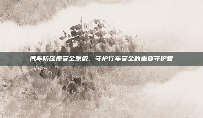 汽车防碰撞安全系统，守护行车安全的重要守护者