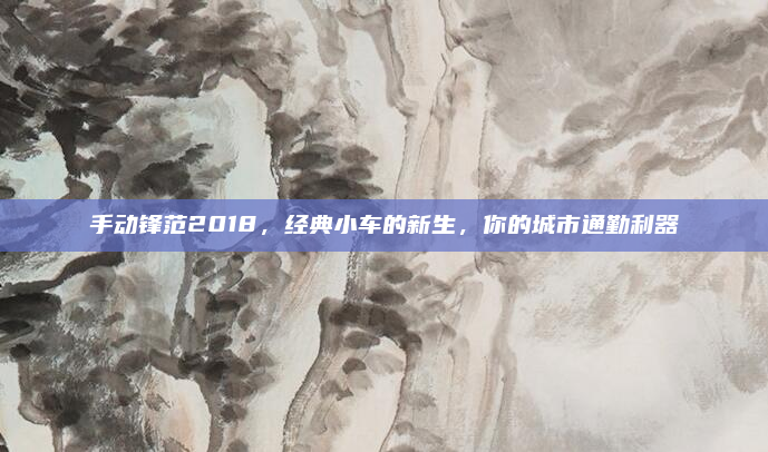手动锋范2018，经典小车的新生，你的城市通勤利器