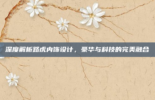 深度解析路虎内饰设计，豪华与科技的完美融合