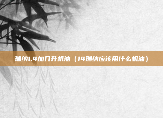 瑞纳1.4加几升机油(14瑞纳应该用什么机油)
