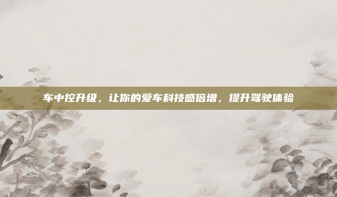 车中控升级，让你的爱车科技感倍增，提升驾驶体验