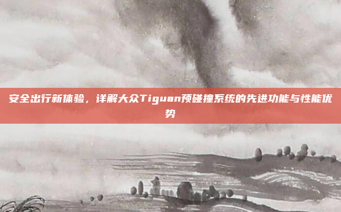 安全出行新体验，详解大众Tiguan预碰撞系统的先进功能与性能优势