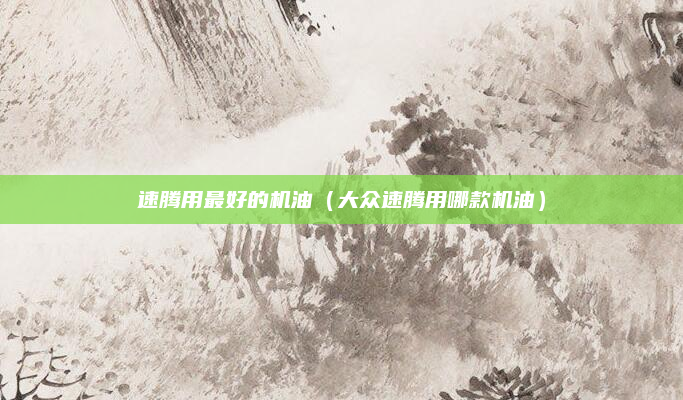 速腾用最好的机油(大众速腾用哪款机油)