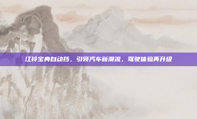 江铃宝典自动挡，引领汽车新潮流，驾驶体验再升级
