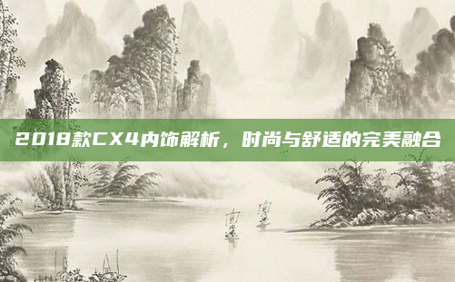 2018款CX4内饰解析，时尚与舒适的完美融合