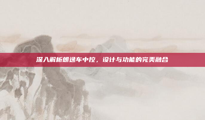深入解析朗逸车中控，设计与功能的完美融合