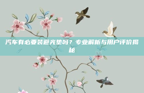 汽车有必要装避光垫吗？专业解析与用户评价揭秘
