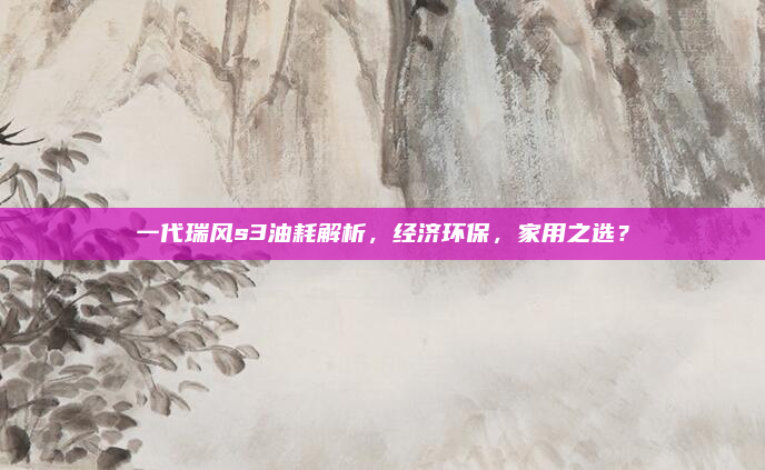 一代瑞风s3油耗解析，经济环保，家用之选？