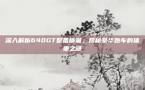 深入解析640GT整备质量，揭秘豪华跑车的体重之谜