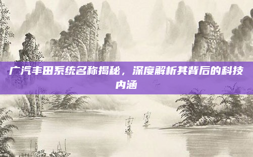 广汽丰田系统名称揭秘，深度解析其背后的科技内涵