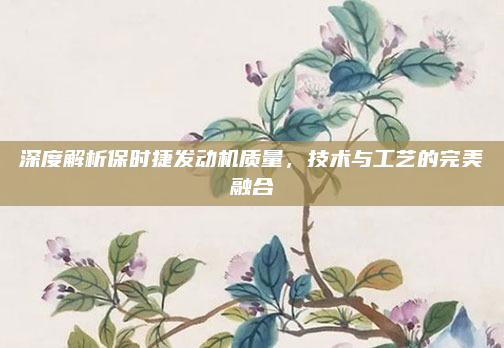 深度解析保时捷发动机质量，技术与工艺的完美融合