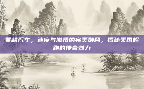 赛麟汽车，速度与激情的完美融合，揭秘美国超跑的传奇魅力