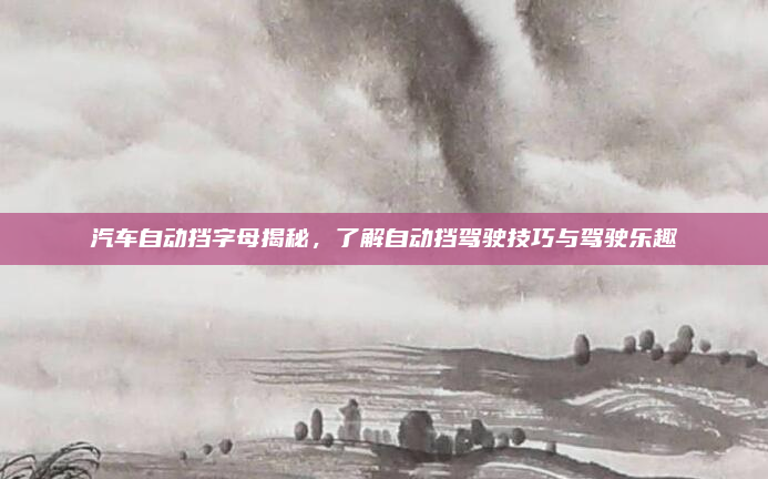 汽车自动挡字母揭秘，了解自动挡驾驶技巧与驾驶乐趣
