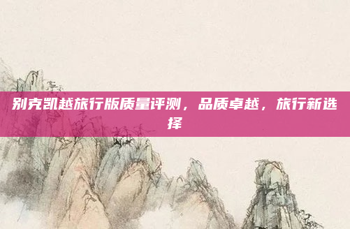 别克凯越旅行版质量评测，品质卓越，旅行新选择