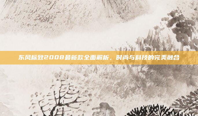 东风标致2008最新款全面解析，时尚与科技的完美融合