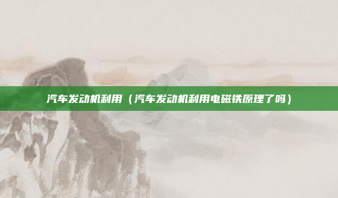 汽车发动机利用（汽车发动机利用电磁铁原理了吗）