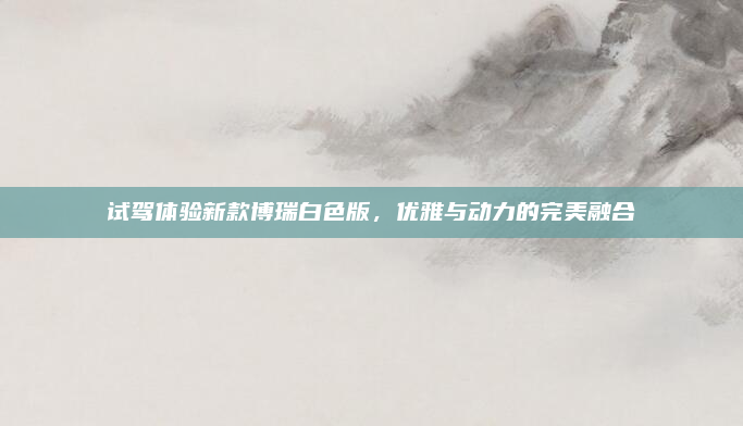 试驾体验新款博瑞白色版，优雅与动力的完美融合