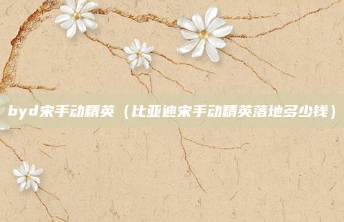 byd宋手动精英(比亚迪宋手动精英落地多少钱)