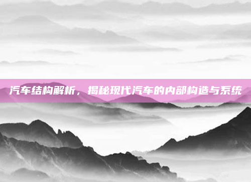 汽车结构解析，揭秘现代汽车的内部构造与系统