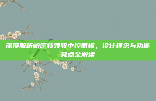 深度解析帕萨特领驭中控面板，设计理念与功能亮点全解读
