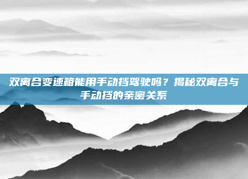 双离合变速箱能用手动挡驾驶吗？揭秘双离合与手动挡的亲密关系