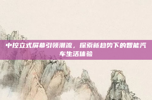 中控立式屏幕引领潮流，探索新趋势下的智能汽车生活体验