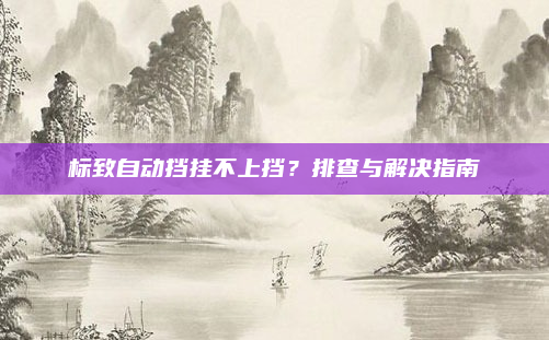 标致自动挡挂不上挡？排查与解决指南
