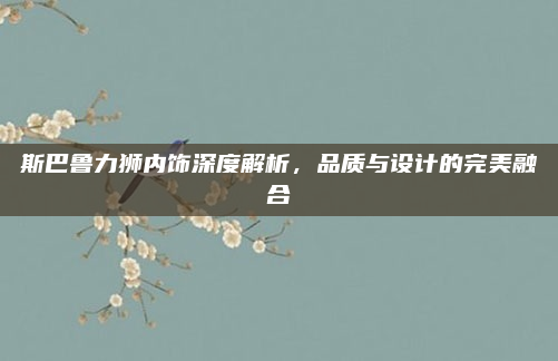 斯巴鲁力狮内饰深度解析，品质与设计的完美融合