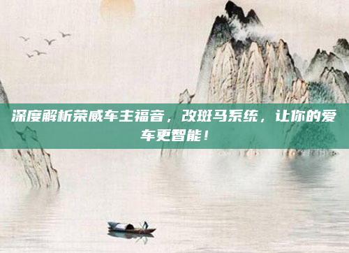 深度解析荣威车主福音，改斑马系统，让你的爱车更智能！