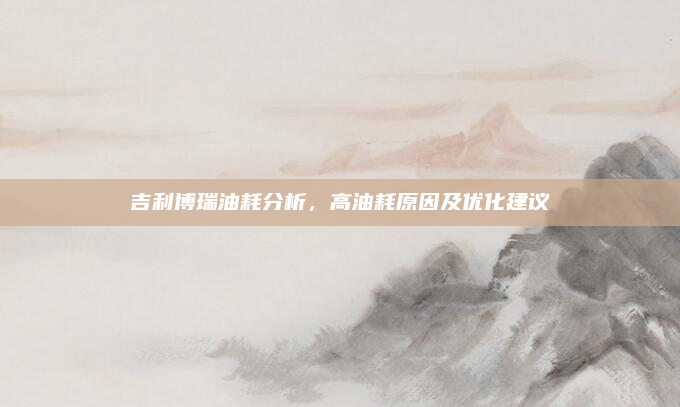 吉利博瑞油耗分析，高油耗原因及优化建议