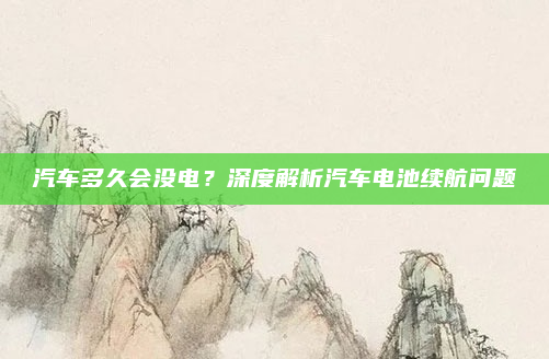 汽车多久会没电？深度解析汽车电池续航问题