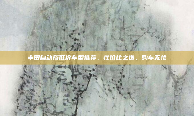 丰田自动挡低价车型推荐，性价比之选，购车无忧