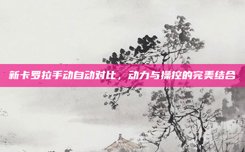 新卡罗拉手动自动对比，动力与操控的完美结合