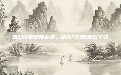 朗动质量深度解析，品质与口碑的双丰收