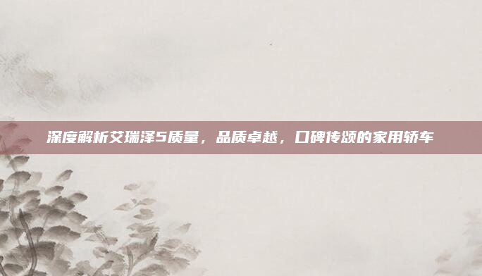 深度解析艾瑞泽5质量，品质卓越，口碑传颂的家用轿车