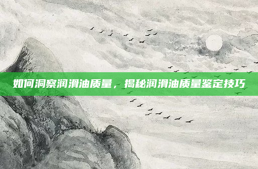 如何洞察润滑油质量，揭秘润滑油质量鉴定技巧