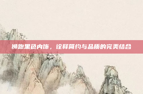 狮跑黑色内饰，诠释简约与品质的完美结合