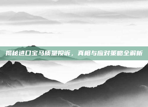 揭秘进口宝马质量投诉，真相与应对策略全解析