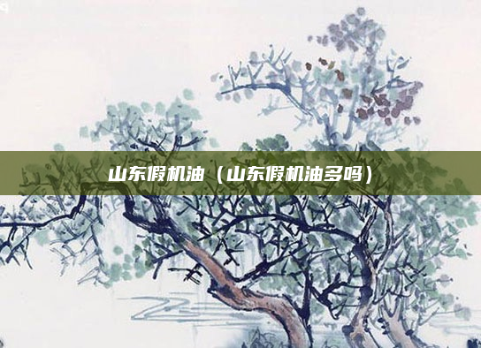 山东假机油(山东假机油多吗)