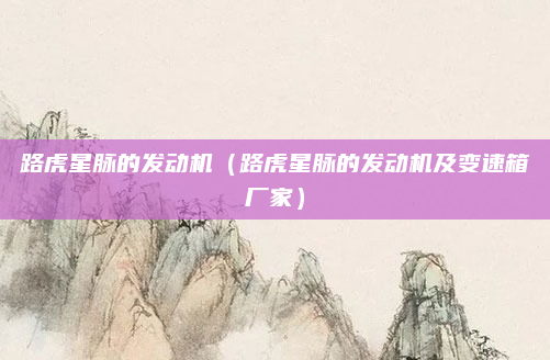 路虎星脉的发动机（路虎星脉的发动机及变速箱厂家）