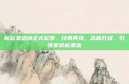 新款桑塔纳正式起步，经典再续，品质升级，引领家轿新潮流
