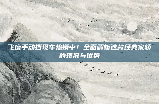 飞度手动挡现车热销中！全面解析这款经典家轿的现况与优势